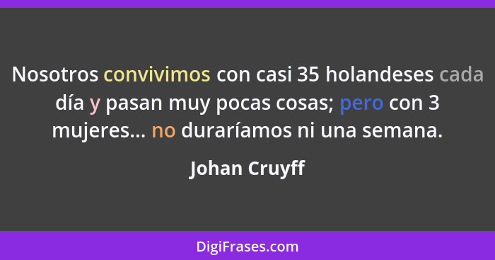 Nosotros convivimos con casi 35 holandeses cada día y pasan muy pocas cosas; pero con 3 mujeres... no duraríamos ni una semana.... - Johan Cruyff