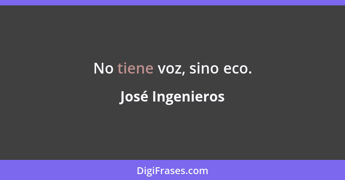 No tiene voz, sino eco.... - José Ingenieros