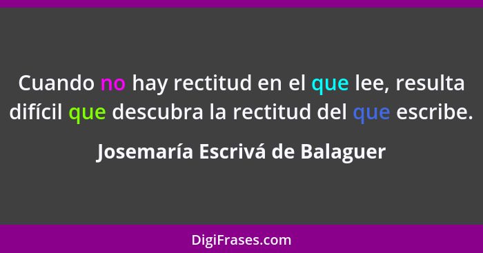 Cuando no hay rectitud en el que lee, resulta difícil que descubra la rectitud del que escribe.... - Josemaría Escrivá de Balaguer