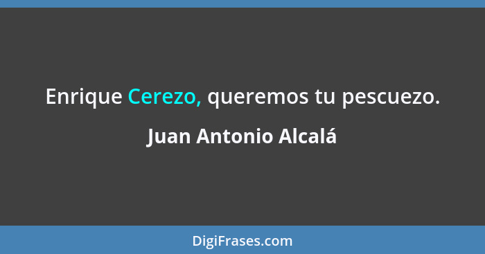 Enrique Cerezo, queremos tu pescuezo.... - Juan Antonio Alcalá