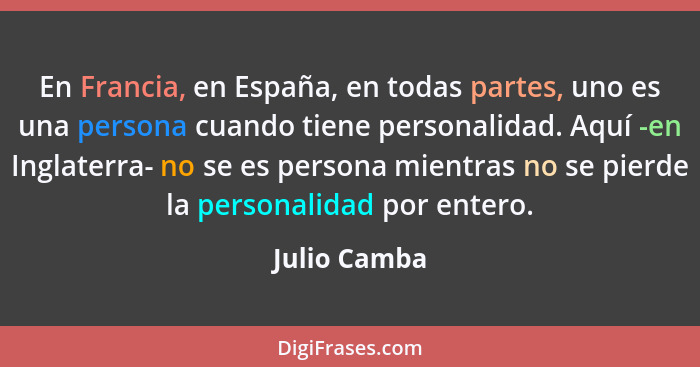 En Francia, en España, en todas partes, uno es una persona cuando tiene personalidad. Aquí -en Inglaterra- no se es persona mientras no... - Julio Camba