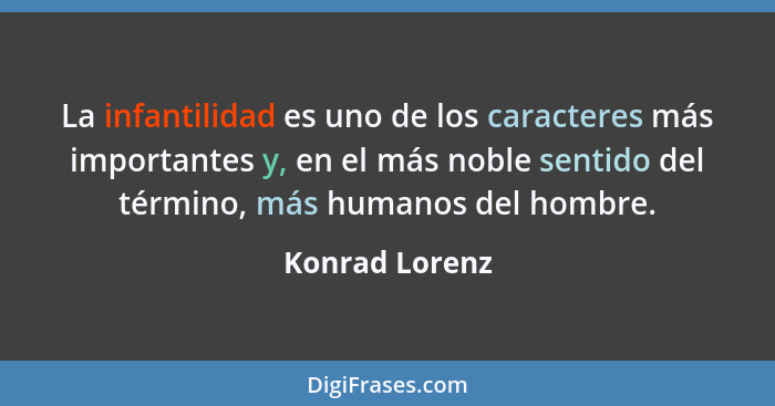 La infantilidad es uno de los caracteres más importantes y, en el más noble sentido del término, más humanos del hombre.... - Konrad Lorenz