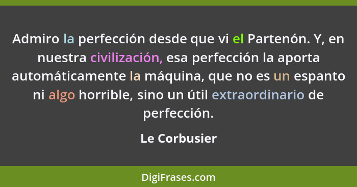 Admiro la perfección desde que vi el Partenón. Y, en nuestra civilización, esa perfección la aporta automáticamente la máquina, que no... - Le Corbusier