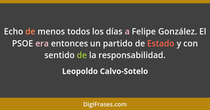 Echo de menos todos los días a Felipe González. El PSOE era entonces un partido de Estado y con sentido de la responsabilidad.... - Leopoldo Calvo-Sotelo