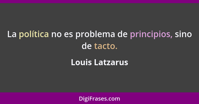La política no es problema de principios, sino de tacto.... - Louis Latzarus