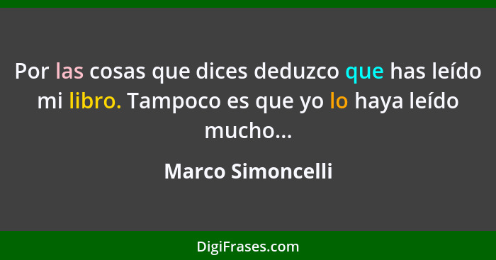 Por las cosas que dices deduzco que has leído mi libro. Tampoco es que yo lo haya leído mucho...... - Marco Simoncelli