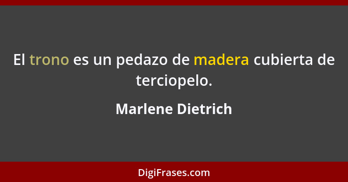 El trono es un pedazo de madera cubierta de terciopelo.... - Marlene Dietrich