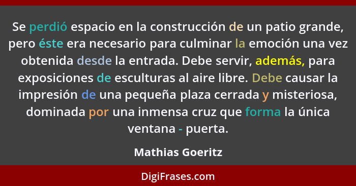 Se perdió espacio en la construcción de un patio grande, pero éste era necesario para culminar la emoción una vez obtenida desde la... - Mathias Goeritz