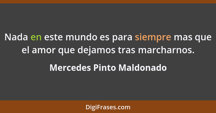 Nada en este mundo es para siempre mas que el amor que dejamos tras marcharnos.... - Mercedes Pinto Maldonado