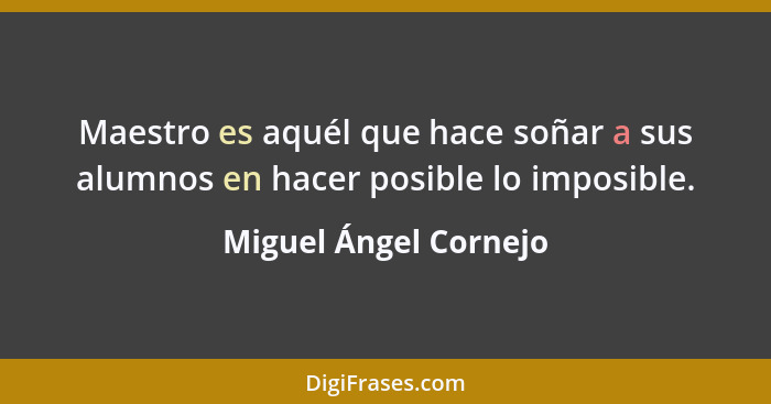 Maestro es aquél que hace soñar a sus alumnos en hacer posible lo imposible.... - Miguel Ángel Cornejo