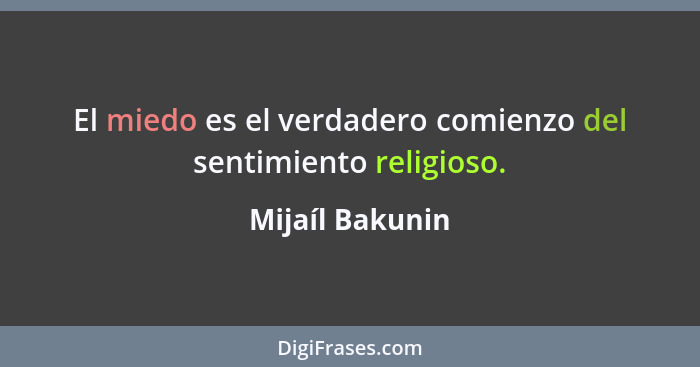 El miedo es el verdadero comienzo del sentimiento religioso.... - Mijaíl Bakunin