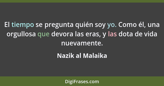 El tiempo se pregunta quién soy yo. Como él, una orgullosa que devora las eras, y las dota de vida nuevamente.... - Nazik al Malaika