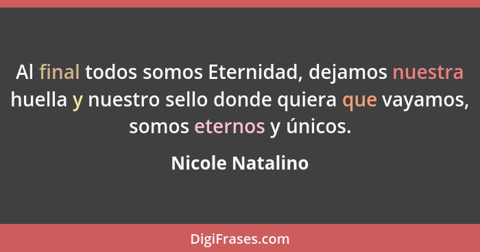 Al final todos somos Eternidad, dejamos nuestra huella y nuestro sello donde quiera que vayamos, somos eternos y únicos.... - Nicole Natalino