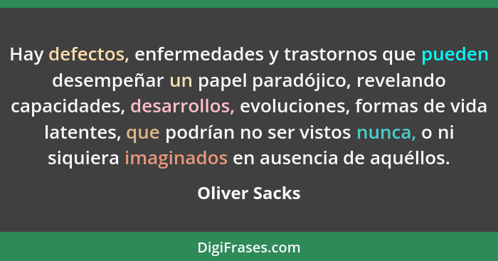 Hay defectos, enfermedades y trastornos que pueden desempeñar un papel paradójico, revelando capacidades, desarrollos, evoluciones, for... - Oliver Sacks