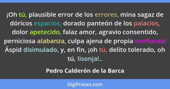 ¡Oh tú, plausible error de los errores, mina sagaz de dóricos espacios, dorado panteón de los palacios, dolor apetecido,... - Pedro Calderón de la Barca