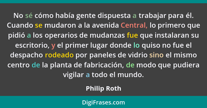 No sé cómo había gente dispuesta a trabajar para él. Cuando se mudaron a la avenida Central, lo primero que pidió a los operarios de mud... - Philip Roth