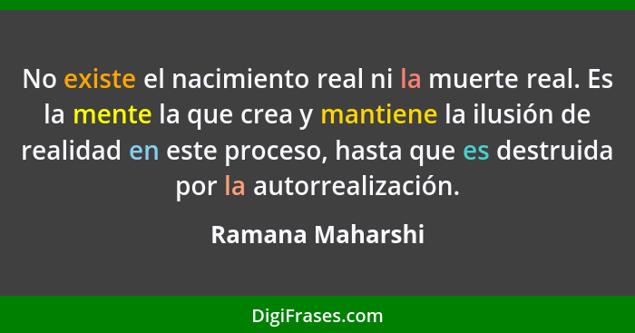 No existe el nacimiento real ni la muerte real. Es la mente la que crea y mantiene la ilusión de realidad en este proceso, hasta que... - Ramana Maharshi