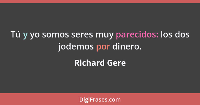 Tú y yo somos seres muy parecidos: los dos jodemos por dinero.... - Richard Gere