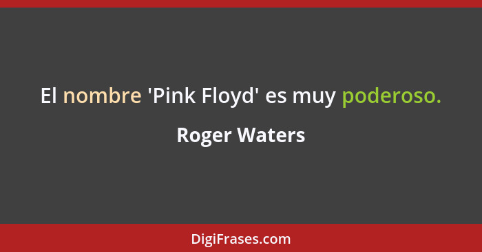 El nombre 'Pink Floyd' es muy poderoso.... - Roger Waters