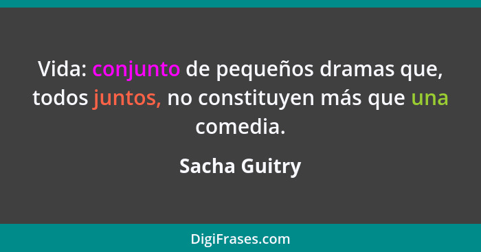 Vida: conjunto de pequeños dramas que, todos juntos, no constituyen más que una comedia.... - Sacha Guitry