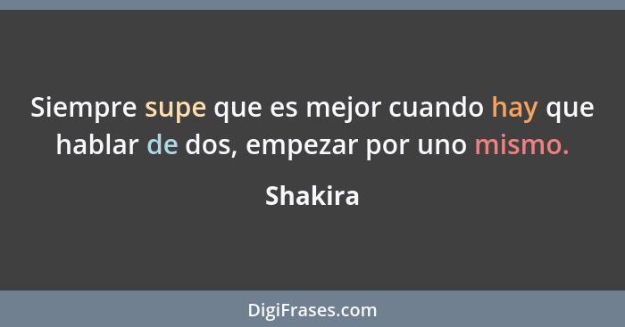 Siempre supe que es mejor cuando hay que hablar de dos, empezar por uno mismo.... - Shakira