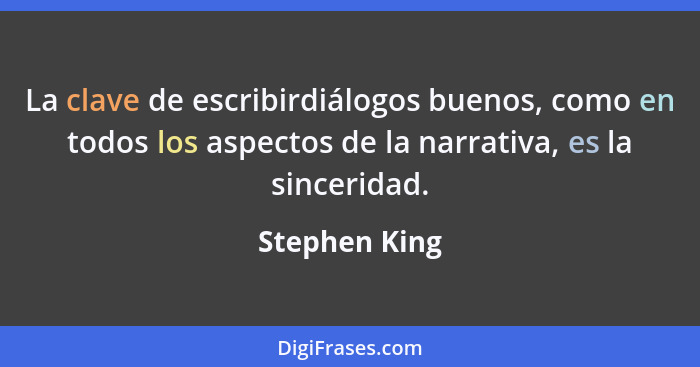 La clave de escribirdiálogos buenos, como en todos los aspectos de la narrativa, es la sinceridad.... - Stephen King