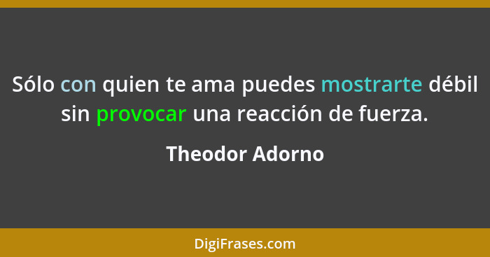 Sólo con quien te ama puedes mostrarte débil sin provocar una reacción de fuerza.... - Theodor Adorno