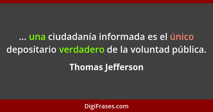 ... una ciudadanía informada es el único depositario verdadero de la voluntad pública.... - Thomas Jefferson