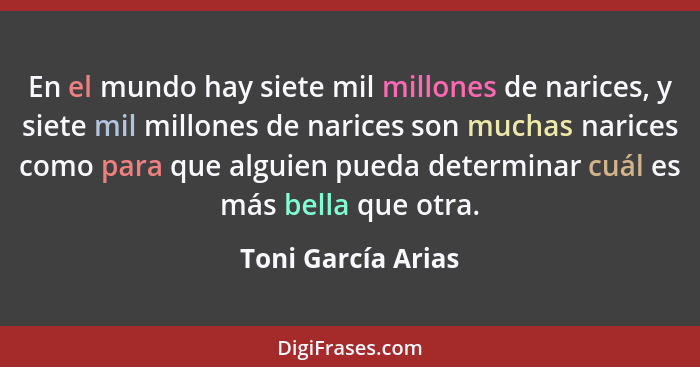 En el mundo hay siete mil millones de narices, y siete mil millones de narices son muchas narices como para que alguien pueda dete... - Toni García Arias
