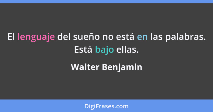 El lenguaje del sueño no está en las palabras. Está bajo ellas.... - Walter Benjamin