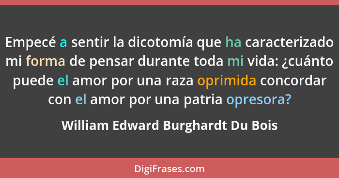 Empecé a sentir la dicotomía que ha caracterizado mi forma de pensar durante toda mi vida: ¿cuánto puede el amor po... - William Edward Burghardt Du Bois