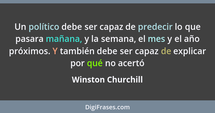 Un político debe ser capaz de predecir lo que pasara mañana, y la semana, el mes y el año próximos. Y también debe ser capaz de ex... - Winston Churchill