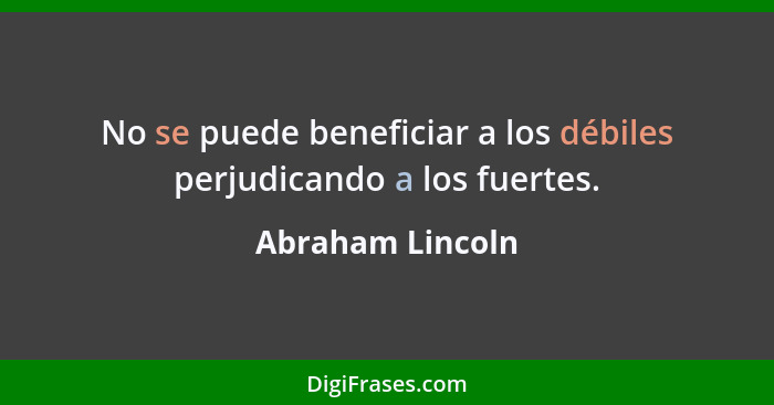No se puede beneficiar a los débiles perjudicando a los fuertes.... - Abraham Lincoln