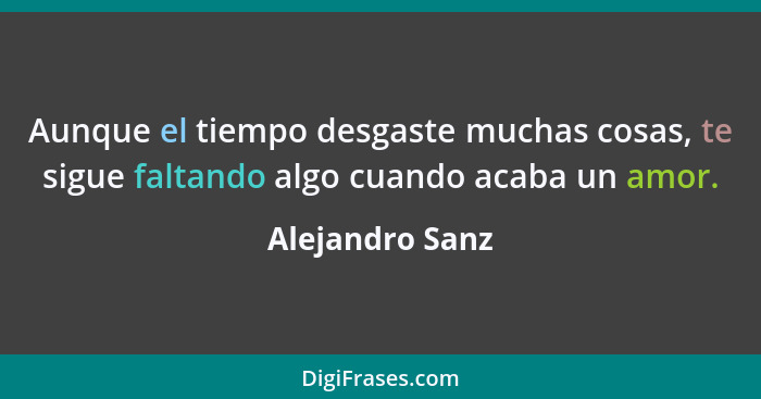 Aunque el tiempo desgaste muchas cosas, te sigue faltando algo cuando acaba un amor.... - Alejandro Sanz