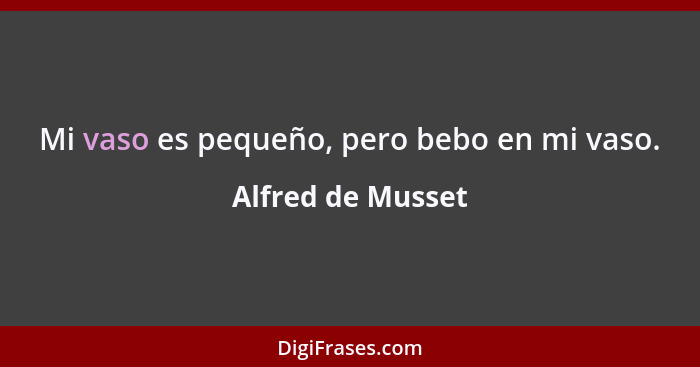 Mi vaso es pequeño, pero bebo en mi vaso.... - Alfred de Musset