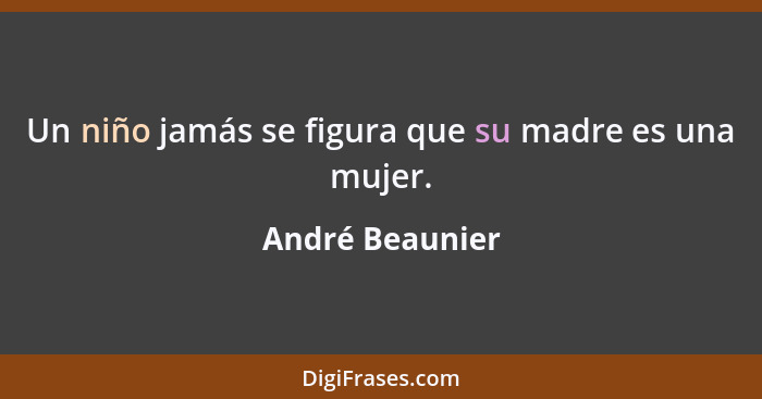 Un niño jamás se figura que su madre es una mujer.... - André Beaunier