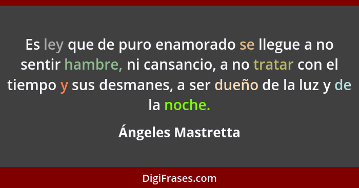 Es ley que de puro enamorado se llegue a no sentir hambre, ni cansancio, a no tratar con el tiempo y sus desmanes, a ser dueño de... - Ángeles Mastretta