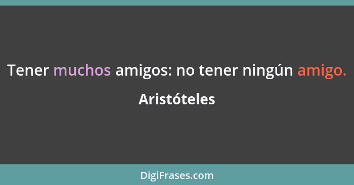 Tener muchos amigos: no tener ningún amigo.... - Aristóteles