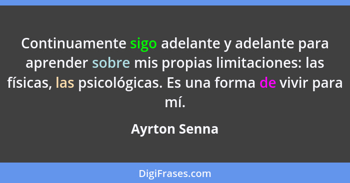 Continuamente sigo adelante y adelante para aprender sobre mis propias limitaciones: las físicas, las psicológicas. Es una forma de viv... - Ayrton Senna