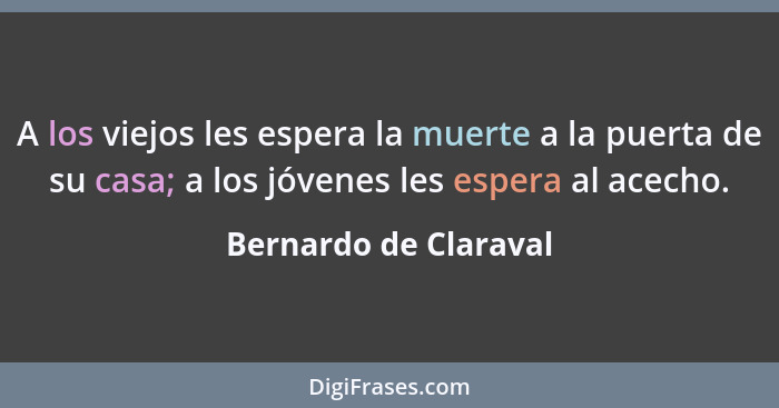 A los viejos les espera la muerte a la puerta de su casa; a los jóvenes les espera al acecho.... - Bernardo de Claraval