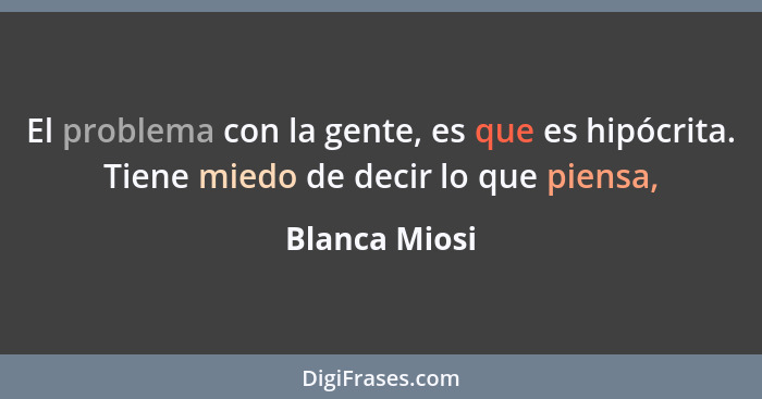 El problema con la gente, es que es hipócrita. Tiene miedo de decir lo que piensa,... - Blanca Miosi