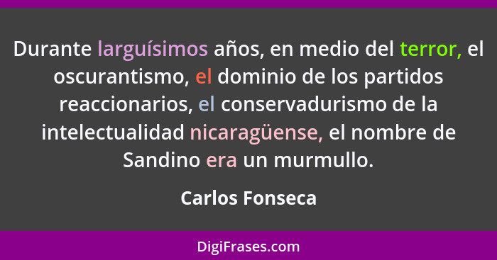 Durante larguísimos años, en medio del terror, el oscurantismo, el dominio de los partidos reaccionarios, el conservadurismo de la in... - Carlos Fonseca