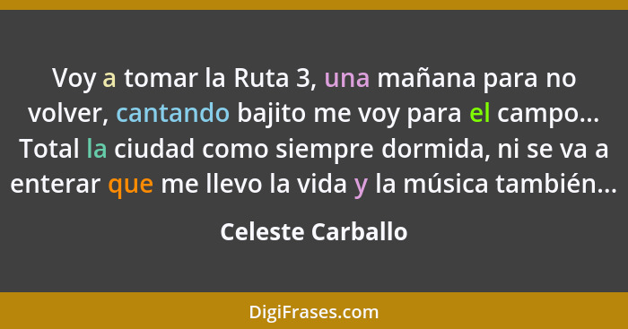 Voy a tomar la Ruta 3, una mañana para no volver, cantando bajito me voy para el campo... Total la ciudad como siempre dormida, ni... - Celeste Carballo