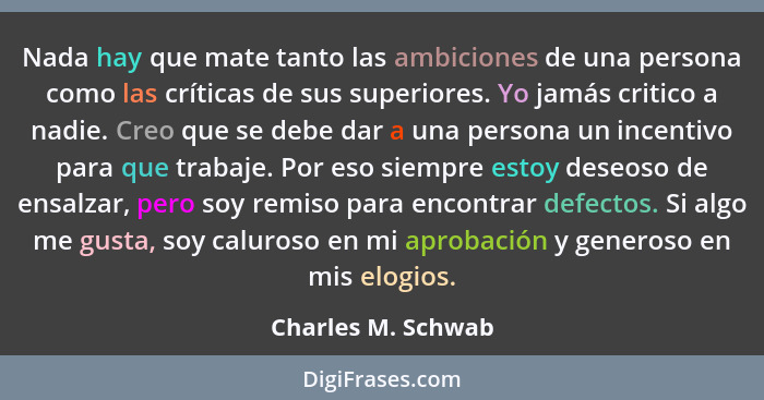 Nada hay que mate tanto las ambiciones de una persona como las críticas de sus superiores. Yo jamás critico a nadie. Creo que se d... - Charles M. Schwab