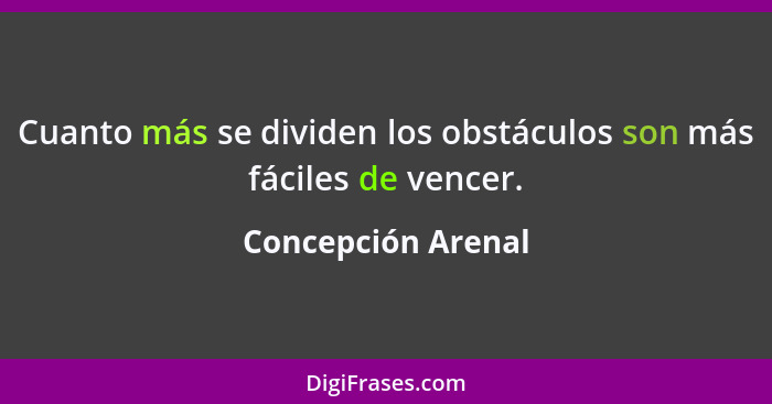 Cuanto más se dividen los obstáculos son más fáciles de vencer.... - Concepción Arenal
