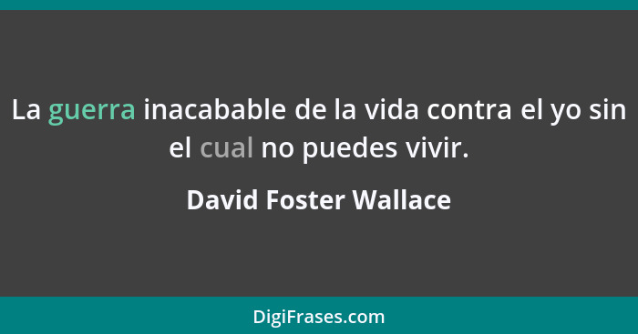 La guerra inacabable de la vida contra el yo sin el cual no puedes vivir.... - David Foster Wallace