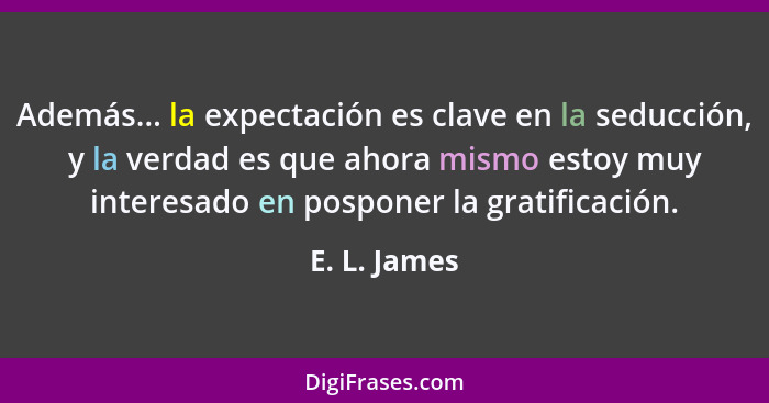 Además... la expectación es clave en la seducción, y la verdad es que ahora mismo estoy muy interesado en posponer la gratificación.... - E. L. James