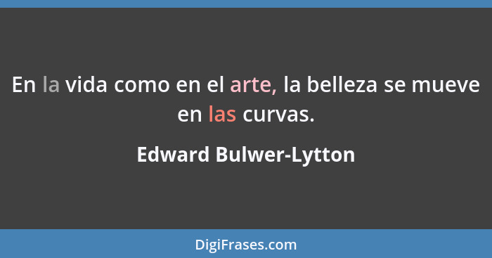 En la vida como en el arte, la belleza se mueve en las curvas.... - Edward Bulwer-Lytton