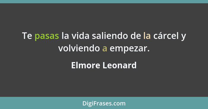 Te pasas la vida saliendo de la cárcel y volviendo a empezar.... - Elmore Leonard