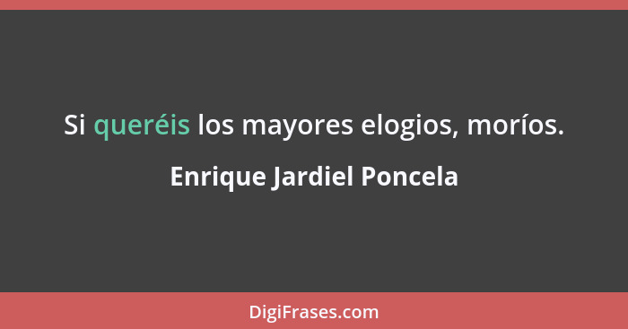 Si queréis los mayores elogios, moríos.... - Enrique Jardiel Poncela